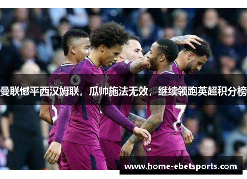 曼联憾平西汉姆联，瓜帅施法无效，继续领跑英超积分榜