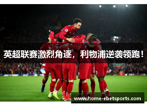 英超联赛激烈角逐，利物浦逆袭领跑！